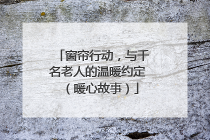 窗帘行动，与千名老人的温暖约定（暖心故事）