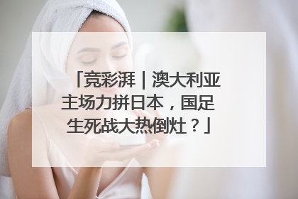 竞彩湃｜澳大利亚主场力拼日本，国足生死战大热倒灶？