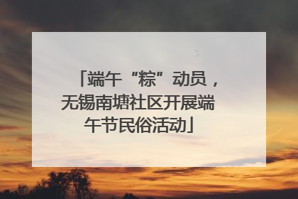 端午“粽”动员，无锡南塘社区开展端午节民俗活动