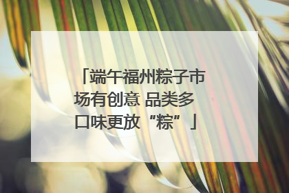 端午福州粽子市场有创意 品类多口味更放“粽”