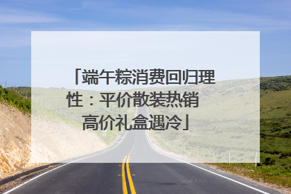 端午粽消费回归理性：平价散装热销 高价礼盒遇冷