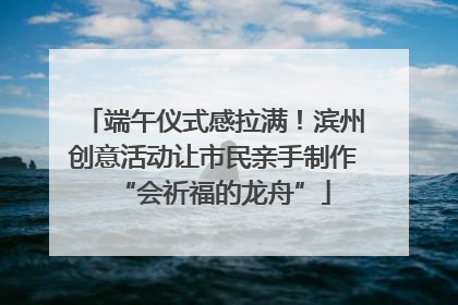 端午仪式感拉满！滨州创意活动让市民亲手制作“会祈福的龙舟”