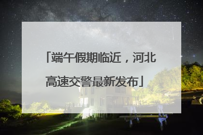 端午假期临近，河北高速交警最新发布
