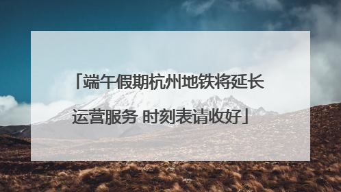 端午假期杭州地铁将延长运营服务 时刻表请收好