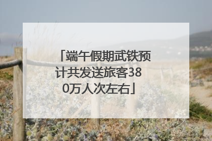 端午假期武铁预计共发送旅客380万人次左右