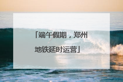 端午假期，郑州地铁延时运营