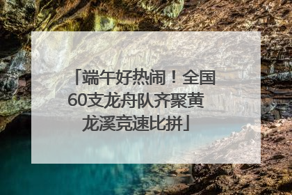 端午好热闹！全国60支龙舟队齐聚黄龙溪竞速比拼