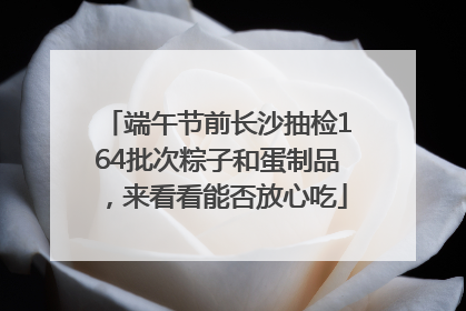 端午节前长沙抽检164批次粽子和蛋制品，来看看能否放心吃