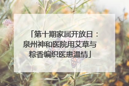 第十期家属开放日：泉州神和医院用艾草与粽香编织医患温情