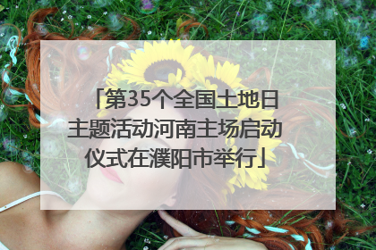 第35个全国土地日主题活动河南主场启动仪式在濮阳市举行