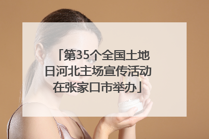 第35个全国土地日河北主场宣传活动在张家口市举办