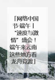 网络中国节·端午丨“速度与激情”盛会！端午来云南这些地方看龙舟竞渡