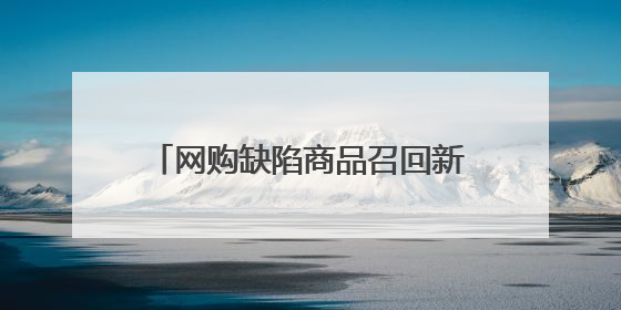网购缺陷商品召回新规发布：面向电商平台，市监总局将常态化推送消费品召回信息