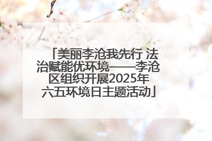 美丽李沧我先行 法治赋能优环境——李沧区组织开展2025年六五环境日主题活动