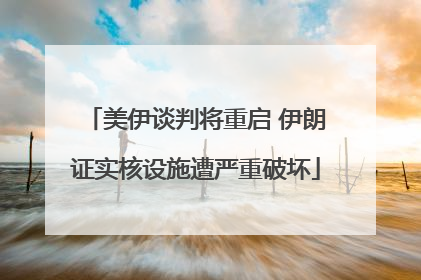 美伊谈判将重启 伊朗证实核设施遭严重破坏