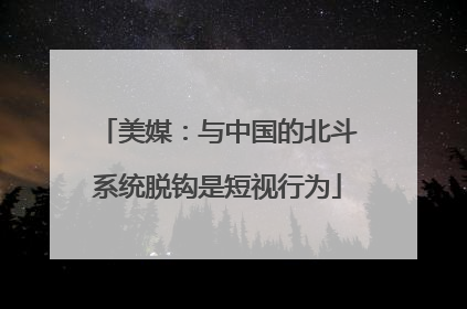 美媒：与中国的北斗系统脱钩是短视行为