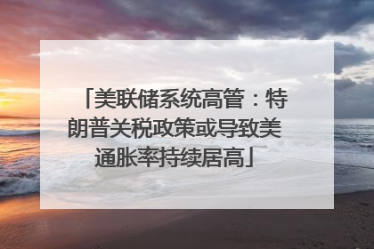美联储系统高管：特朗普关税政策或导致美通胀率持续居高