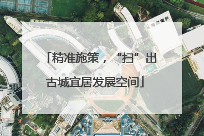 精准施策，“扫”出古城宜居发展空间