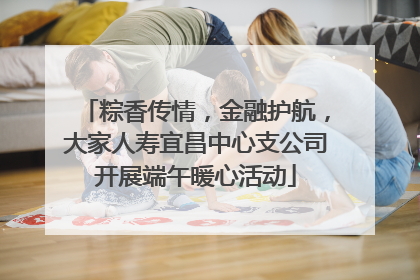粽香传情，金融护航，大家人寿宜昌中心支公司开展端午暖心活动