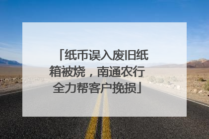 纸币误入废旧纸箱被烧，南通农行全力帮客户挽损
