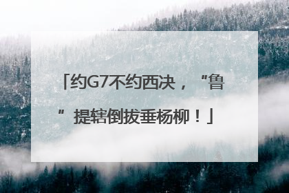 约G7不约西决，“鲁”提辖倒拔垂杨柳！