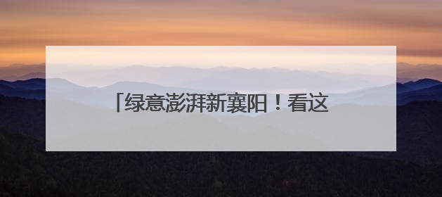 绿意澎湃新襄阳！看这座全国首批碳达峰试点城市的节能增效答卷