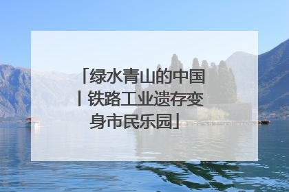绿水青山的中国丨铁路工业遗存变身市民乐园
