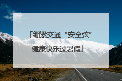 绷紧交通“安全弦” 健康快乐过暑假