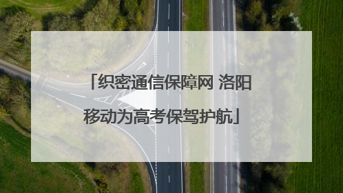织密通信保障网 洛阳移动为高考保驾护航