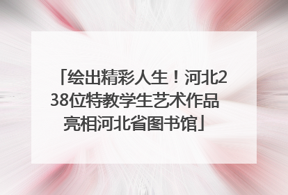 绘出精彩人生！河北238位特教学生艺术作品亮相河北省图书馆