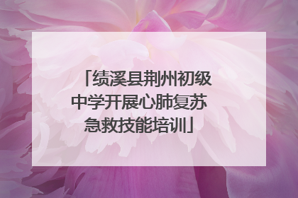绩溪县荆州初级中学开展心肺复苏急救技能培训