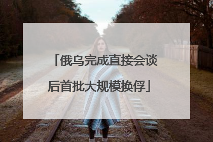 俄乌完成直接会谈后首批大规模换俘