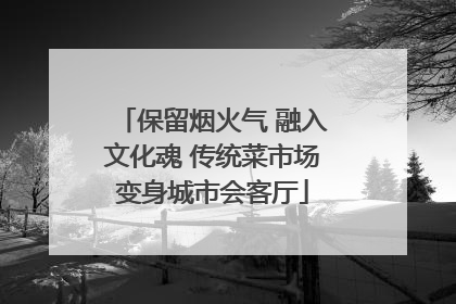 保留烟火气 融入文化魂 传统菜市场变身城市会客厅