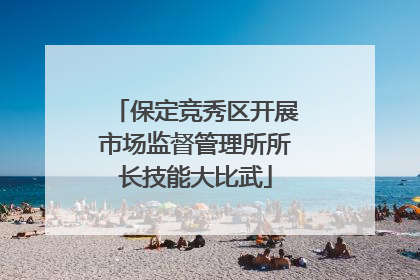 保定竞秀区开展市场监督管理所所长技能大比武