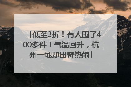 低至3折！有人囤了400多件！气温回升，杭州一地却出奇热闹