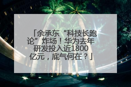 余承东“科技长跑论”炸场！华为去年研发投入近1800亿元，底气何在？
