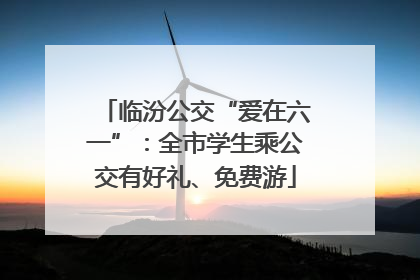 临汾公交“爱在六一”：全市学生乘公交有好礼、免费游