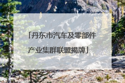 丹东市汽车及零部件产业集群联盟揭牌