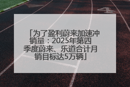 为了盈利蔚来加速冲销量：2025年第四季度蔚来、乐道合计月销目标达5万辆