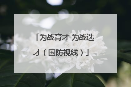 为战育才 为战选才（国防视线）