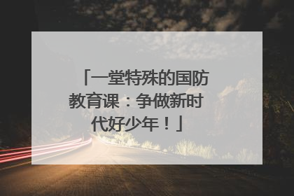 一堂特殊的国防教育课：争做新时代好少年！