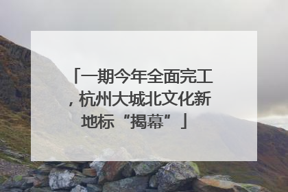 一期今年全面完工，杭州大城北文化新地标“揭幕”
