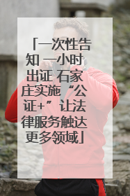 一次性告知 一小时出证 石家庄实施“公证+”让法律服务触达更多领域