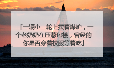 一辆小三轮上摆着煤炉，一个老奶奶在压葱包桧，曾经的你是否穿着校服等着吃
