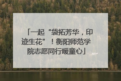 一起“袋拓芳华，印迹生花”！衡阳师范学院志愿同行暖童心