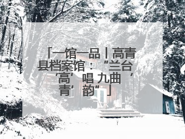 一馆一品丨高青县档案馆：“兰台‘高’唱 九曲‘青’韵”