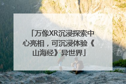 万像XR沉浸探索中心亮相，可沉浸体验《山海经》异世界