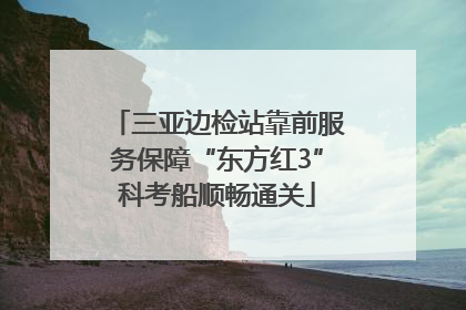 三亚边检站靠前服务保障“东方红3”科考船顺畅通关