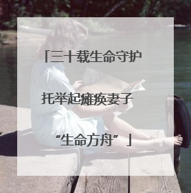 三十载生命守护 托举起瘫痪妻子“生命方舟”