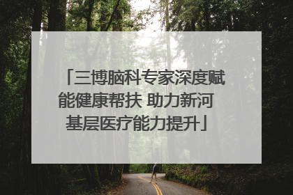 三博脑科专家深度赋能健康帮扶 助力新河基层医疗能力提升